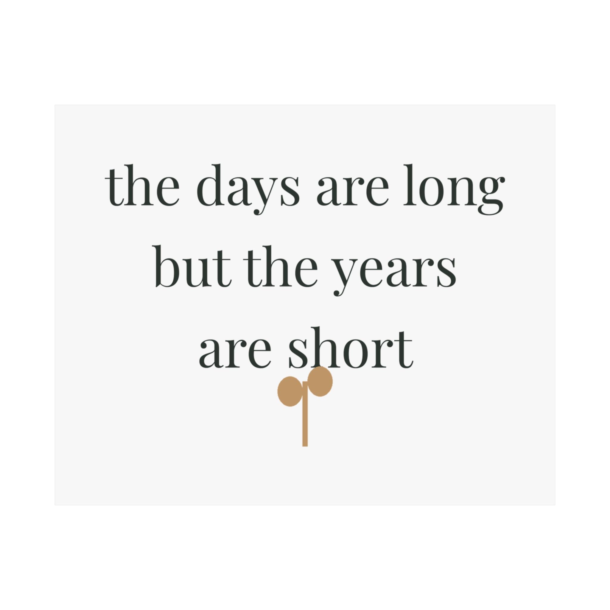 The days are long but the years are short wall art print from the Nureli collection, view 2