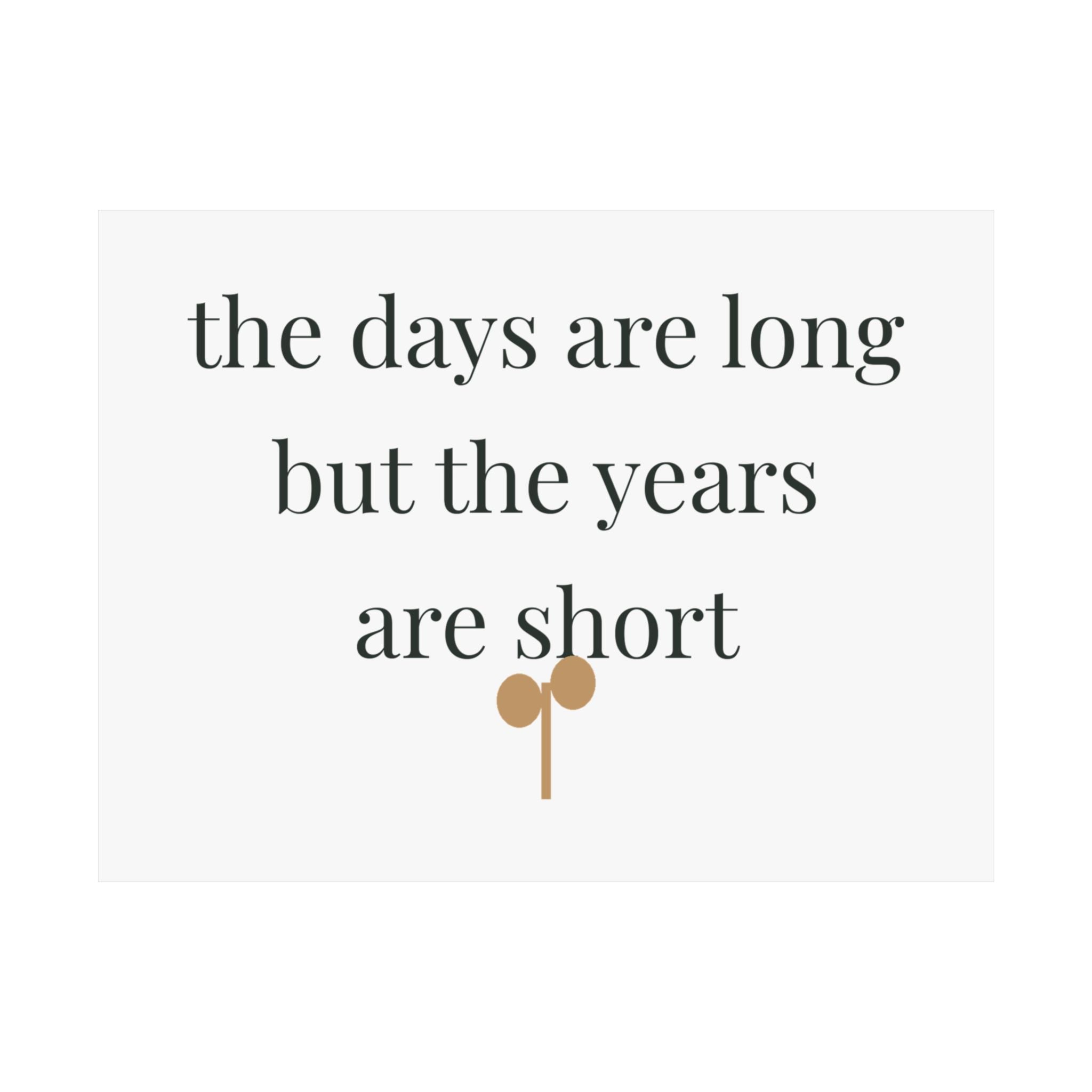 The days are long but the years are short wall art print from the Nureli collection, view 3